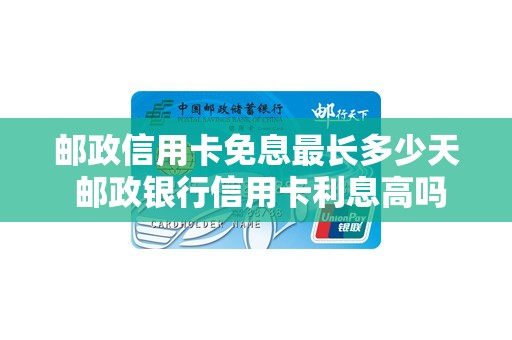 邮政信用卡免息最长多少天 邮政银行信用卡利息高吗