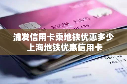 浦发信用卡乘地铁优惠多少 上海地铁优惠信用卡