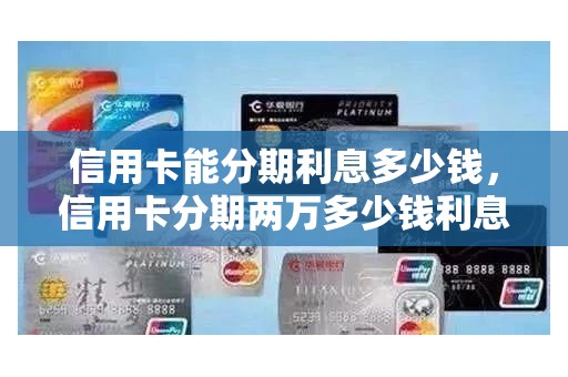 信用卡能分期利息多少钱，信用卡分期两万多少钱利息
