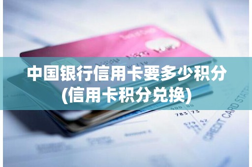 中国银行信用卡要多少积分(信用卡积分兑换)