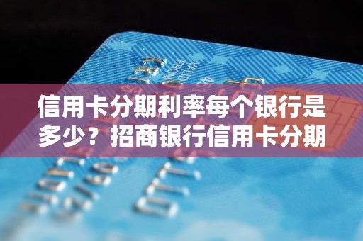 信用卡分期利率每个银行是多少？招商银行信用卡分期手续费