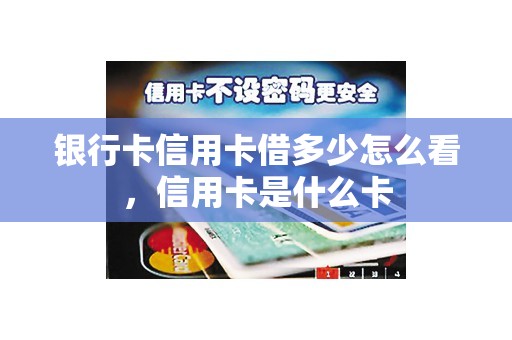 银行卡信用卡借多少怎么看，信用卡是什么卡