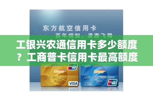 工银兴农通信用卡多少额度？工商普卡信用卡最高额度是多少