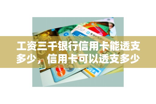 工资三千银行信用卡能透支多少，信用卡可以透支多少钱