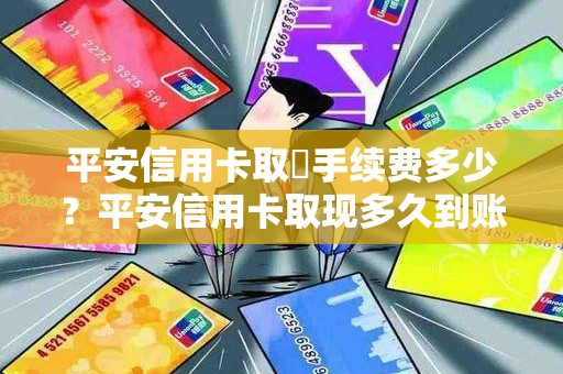 平安信用卡取現手续费多少？平安信用卡取现多久到账