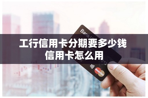 工行信用卡分期要多少钱 信用卡怎么用