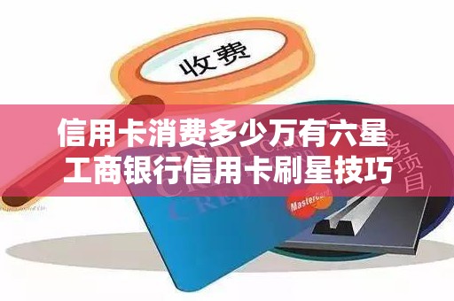 信用卡消费多少万有六星 工商银行信用卡刷星技巧