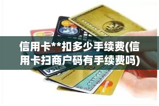 信用卡**扣多少手续费(信用卡扫商户码有手续费吗)