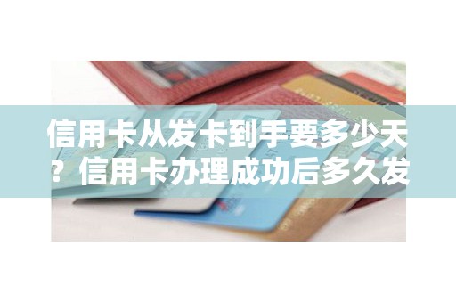 信用卡从发卡到手要多少天？信用卡办理成功后多久发卡
