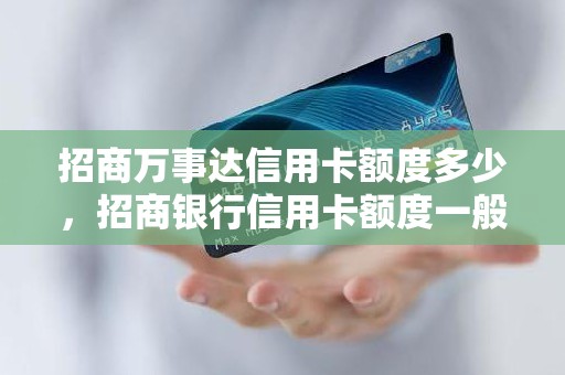 招商万事达信用卡额度多少，招商银行信用卡额度一般是多少