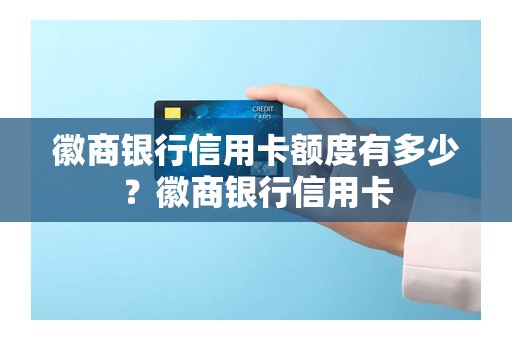 徽商银行信用卡额度有多少？徽商银行信用卡