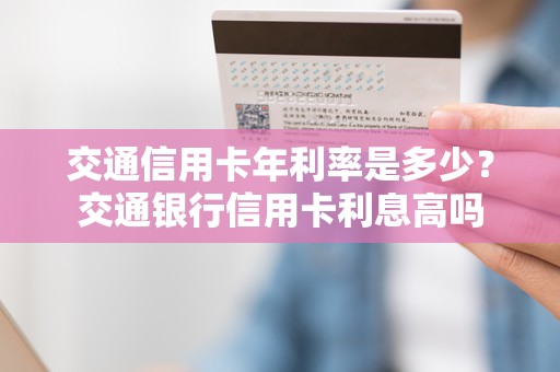 交通信用卡年利率是多少？交通银行信用卡利息高吗