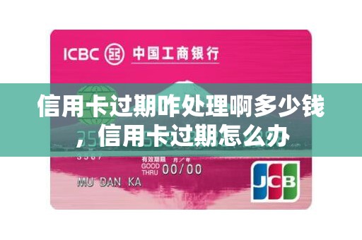 信用卡过期咋处理啊多少钱，信用卡过期怎么办