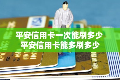 平安信用卡一次能刷多少 平安信用卡能多刷多少