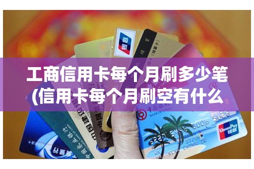 工商信用卡每个月刷多少笔(信用卡每个月刷空有什么影响)