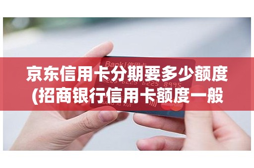 京东信用卡分期要多少额度(招商银行信用卡额度一般是多少)