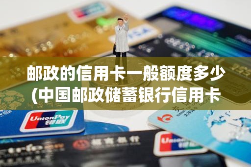 邮政的信用卡一般额度多少(中国邮政储蓄银行信用卡)