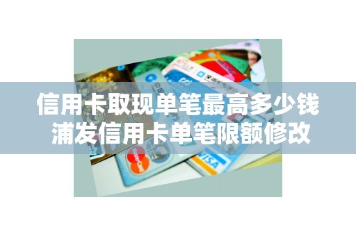 信用卡取现单笔最高多少钱 浦发信用卡单笔限额修改