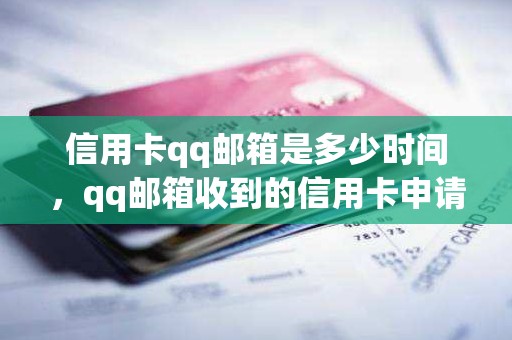 信用卡qq邮箱是多少时间,qq邮箱收到的信用卡申请是真的吗 信用卡qq邮箱是多少时间,qq邮箱收到的信用卡申请是真的吗
