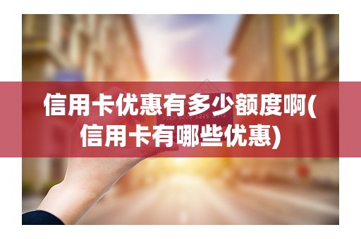 信用卡优惠有多少额度啊(信用卡有哪些优惠) 信用卡优惠有多少额度啊(信用卡有哪些优惠)