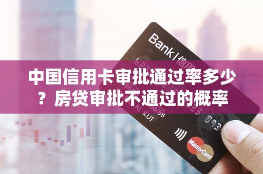 中国信用卡审批通过率多少？房贷审批不通过的概率