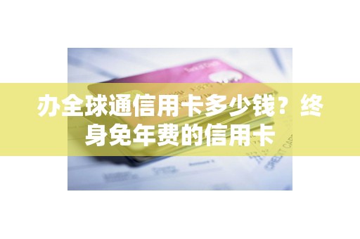办全球通信用卡多少钱？终身免年费的信用卡