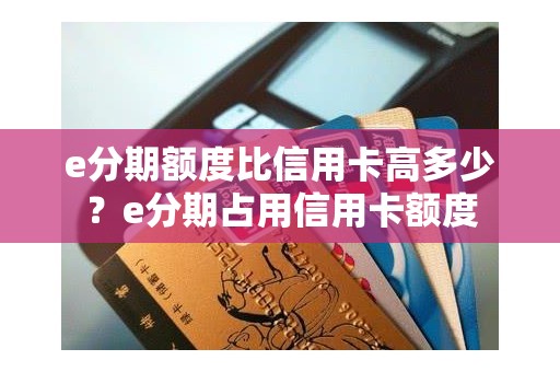 e分期额度比信用卡高多少？e分期占用信用卡额度