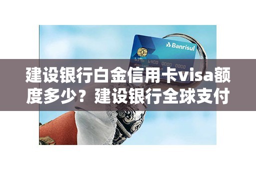 建设银行白金信用卡visa额度多少？建设银行全球支付visa信用卡额度