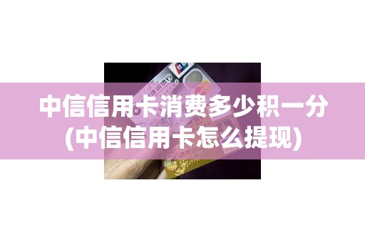 中信信用卡消费多少积一分(中信信用卡怎么提现)