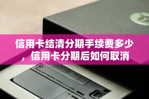 信用卡结清分期手续费多少，信用卡分期后如何取消