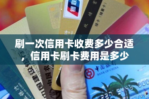 刷一次信用卡收费多少合适，信用卡刷卡费用是多少