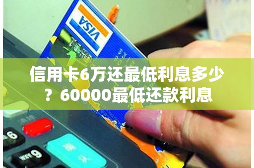 信用卡6万还最低利息多少？60000最低还款利息