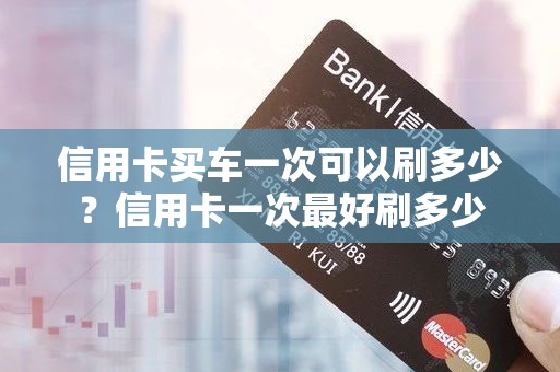 信用卡买车一次可以刷多少？信用卡一次最好刷多少