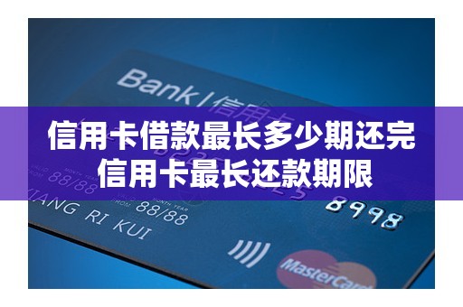 信用卡借款最长多少期还完 信用卡最长还款期限