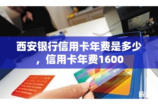 西安银行信用卡年费是多少，信用卡年费1600
