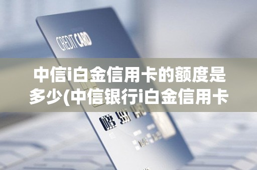 中信i白金信用卡的额度是多少(中信银行i白金信用卡额度最低多少)