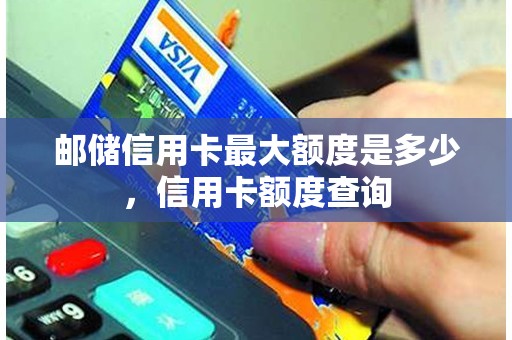 邮储信用卡最大额度是多少，信用卡额度查询