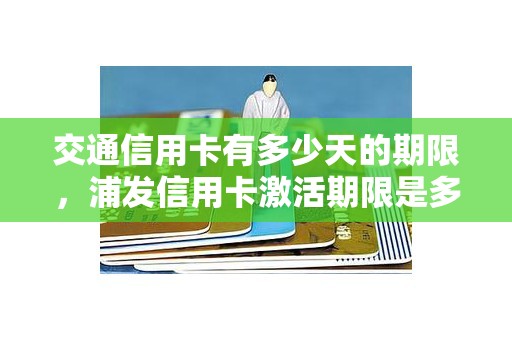 交通信用卡有多少天的期限，浦发信用卡激活期限是多少天