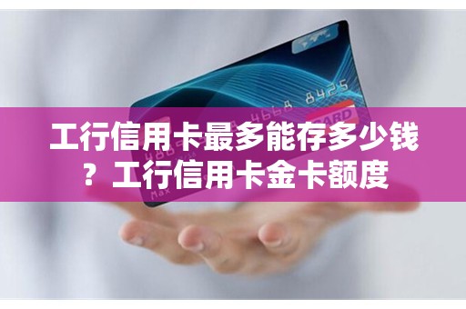工行信用卡最多能存多少钱？工行信用卡金卡额度