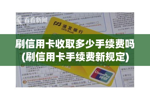 刷信用卡收取多少手续费吗(刷信用卡手续费新规定)