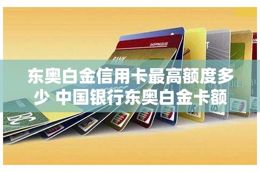 东奥白金信用卡最高额度多少 中国银行东奥白金卡额度