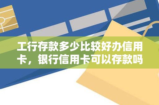 工行存款多少比较好办信用卡，银行信用卡可以存款吗