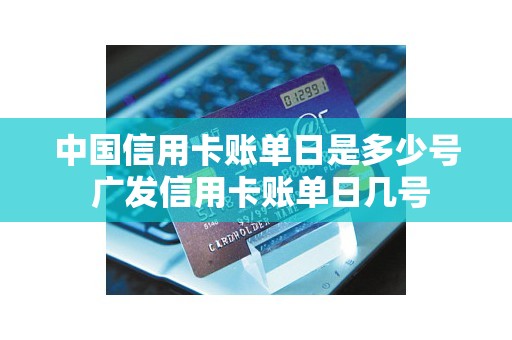 中国信用卡账单日是多少号 广发信用卡账单日几号