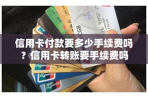 信用卡付款要多少手续费吗？信用卡转账要手续费吗