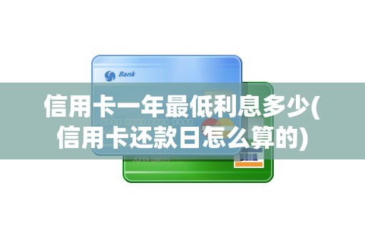 信用卡一年最低利息多少(信用卡还款日怎么算的)