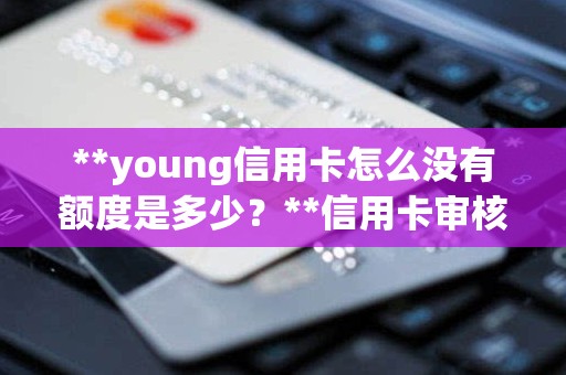 **young信用卡怎么没有额度是多少？**信用卡审核通过图