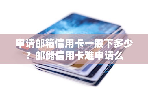 申请邮箱信用卡一般下多少？邮储信用卡难申请么