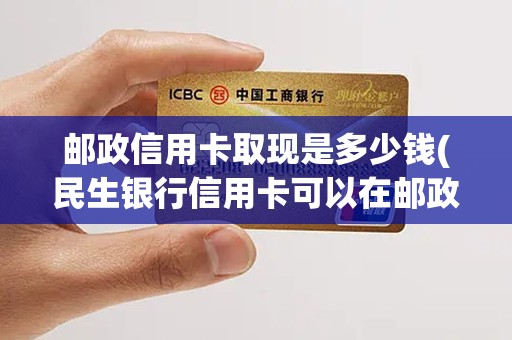 邮政信用卡取现是多少钱(民生银行信用卡可以在邮政取钱吗)