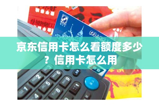 京东信用卡怎么看额度多少？信用卡怎么用
