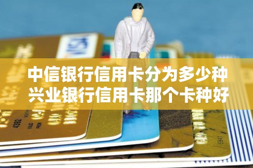 中信银行信用卡分为多少种 兴业银行信用卡那个卡种好